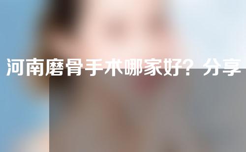 河南磨骨手术哪家好？分享当地医院排行前五的医院~