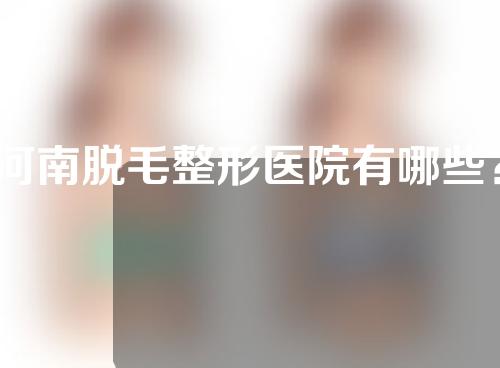 河南脱毛整形医院有哪些？答案在这里~