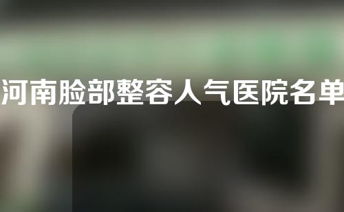 河南脸部整容人气医院名单揭晓！都是热门精选医院