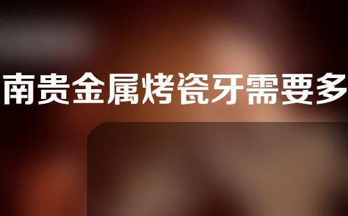 河南贵金属烤瓷牙需要多少费用(贵金属烤瓷牙多少钱一克)
