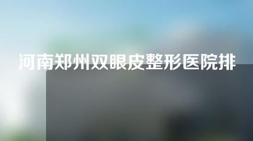 河南郑州双眼皮整形医院排名前十推荐表