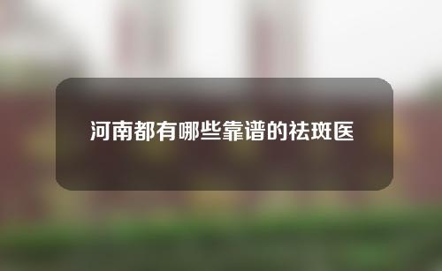 河南都有哪些靠谱的祛斑医院？公立医院推荐速看~