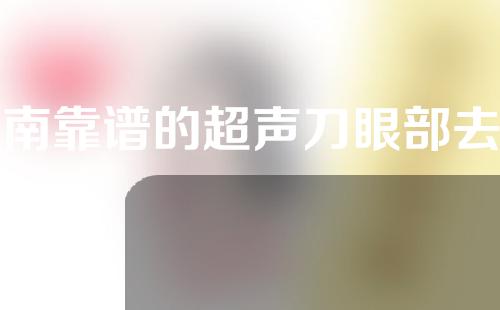 河南靠谱的超声刀眼部去皱医院有哪些？一起来看一下