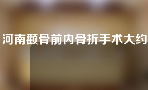 河南颧骨前内骨折手术大约费用是多少(河南颧骨前内骨折手术大约费用是多少钱)