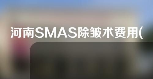 河南SMAS除皱术费用(拉皮除皱大概多少钱？)