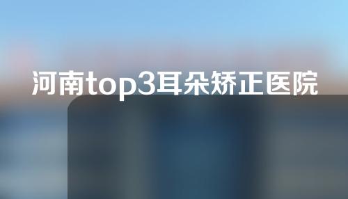 河南top3耳朵矫正医院名单公布！一起来看一下