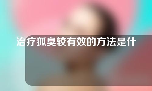 治疗狐臭较有效的方法是什么？怎么才能治疗腋臭？