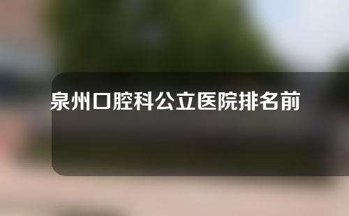 泉州口腔科公立医院排名前十名