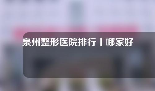 泉州整形医院排行丨哪家好？海峡等5家实力PK！