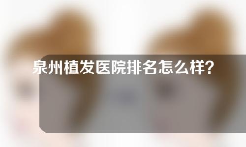 泉州植发医院排名怎么样？5家医院介绍以及植发科普