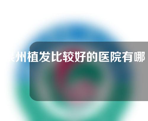 泉州植发比较好的医院有哪些？五家植发医院介绍