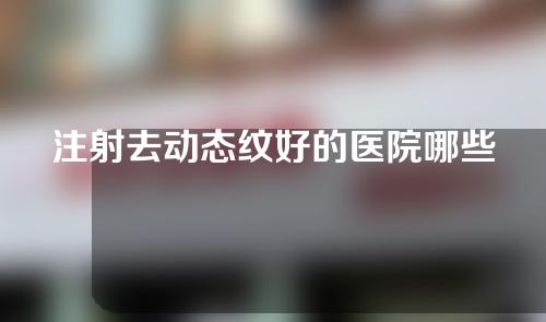 注射去动态纹好的医院哪些(找准去动态纹医院的首选，安心注射青春的秘方)