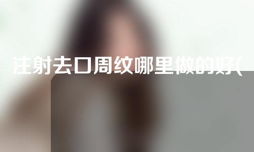 注射去口周纹哪里做的好(注射去口周纹，还您年轻容颜)