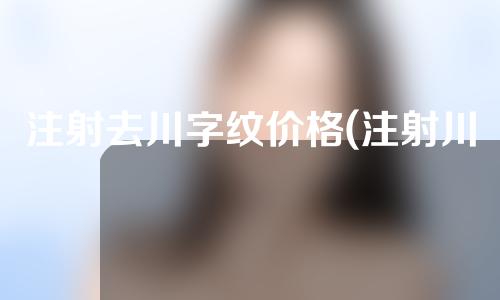 注射去川字纹价格(注射川字纹视频)