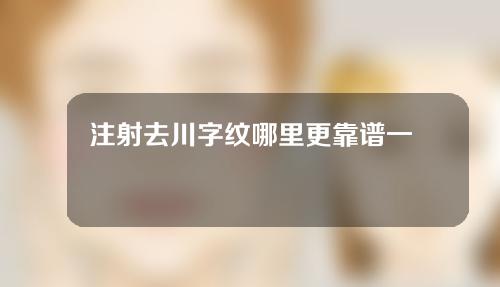 注射去川字纹哪里更靠谱一些(祛除川字纹，专家推荐的安全高效注射方案)