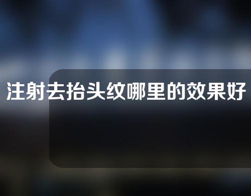 注射去抬头纹哪里的效果好一些(拜拜皱纹！百变托足疗，轻松告别抬头困扰)