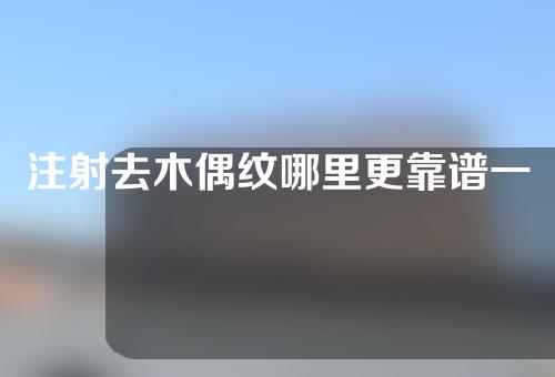 注射去木偶纹哪里更靠谱一些(去除木偶纹，选择注射地点的最佳指南)