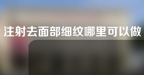 注射去面部细纹哪里可以做(「去面部细纹注射：安全、高效的选择！」)