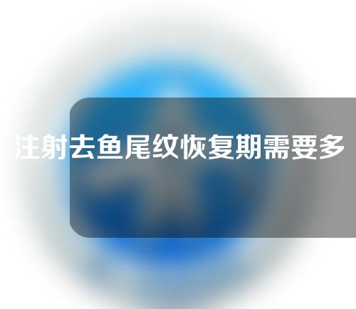 注射去鱼尾纹恢复期需要多久(注射去鱼尾纹恢复期究竟需要多久？详解恢复时间！)