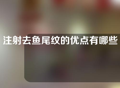 注射去鱼尾纹的优点有哪些(告别鱼尾纹，注射之道令您年轻不再眷恋)