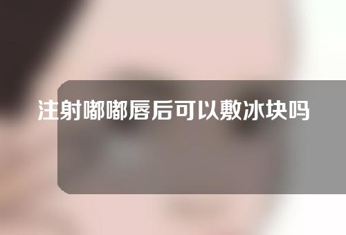 注射嘟嘟唇后可以敷冰块吗？