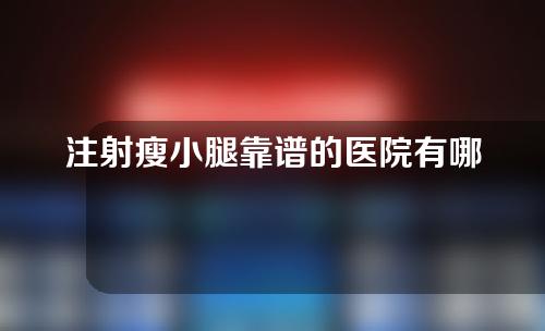 注射瘦小腿靠谱的医院有哪些(注射瘦小腿靠谱医院推荐，专业技术安全有效！)