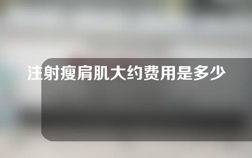 注射瘦肩肌大约费用是多少(注射瘦肩肌，智能百科教你预算！)