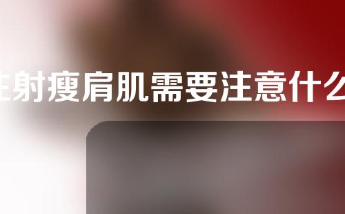注射瘦肩肌需要注意什么(小心瘦肩注射：关键注意事项与常见问题解答)