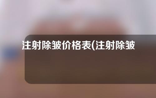 注射除皱价格表(注射除皱价格表图)