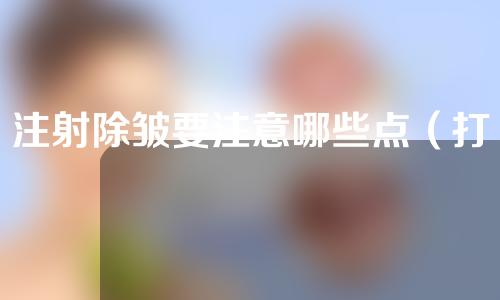 注射除皱要注意哪些点（打除皱针的注意事项有哪些）
