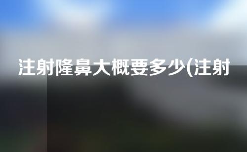 注射隆鼻大概要多少(注射隆鼻大概要多少钱)