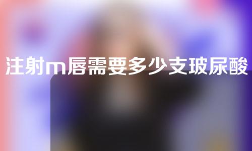 注射m唇需要多少支玻尿酸