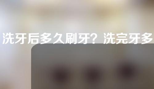 洗牙后多久刷牙？洗完牙多久可以刷牙？