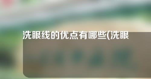 洗眼线的优点有哪些(洗眼线的优点：夸大眼神、增强个人魅力、持久耐用、易于上妆、提升眼部整体效果，拟定新标题：洗眼线神器，持久魅力提升眼部效果)