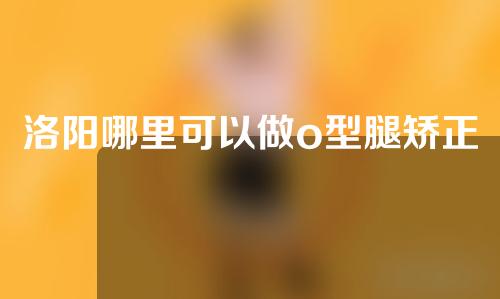 洛阳哪里可以做o型腿矫正手术