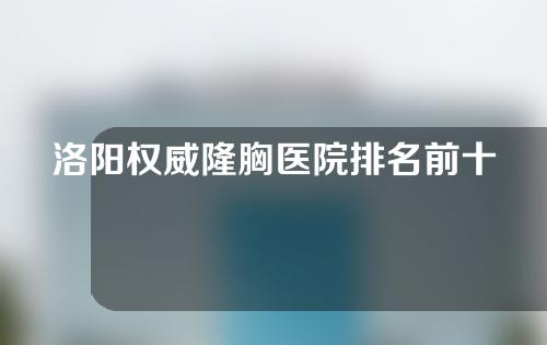 洛阳权威隆胸医院排名前十排名