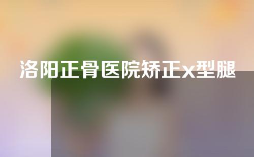 洛阳正骨医院矫正x型腿