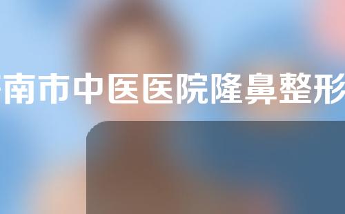 济南市中医医院隆鼻整形如何？快来一键收藏~