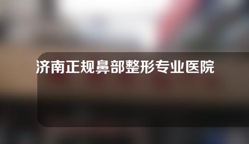 济南正规鼻部整形专业医院排名