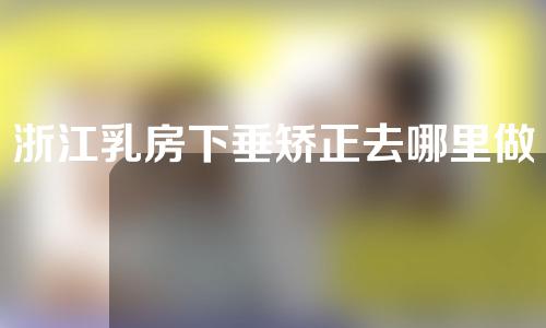 浙江乳房下垂矫正去哪里做？价格多少？
