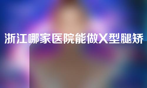 浙江哪家医院能做X型腿矫正
