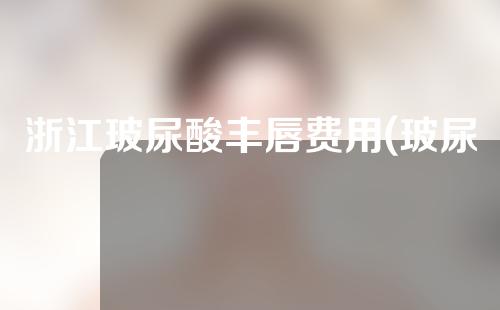 浙江玻尿酸丰唇费用(玻尿酸丰唇医院)