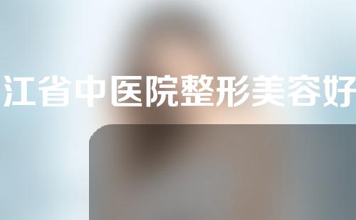 浙江省中医院整形美容好不好？内附面部填充真实案例分享！