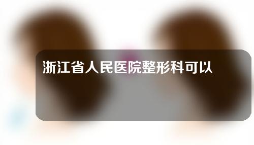 浙江省人民医院整形科可以做双眼皮吗