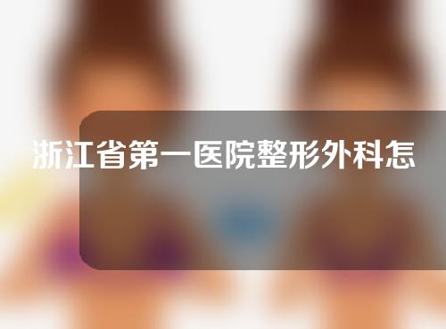 浙江省第一医院整形外科怎么样？医院具体介绍分享