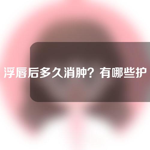 浮唇后多久消肿？有哪些护理措施？