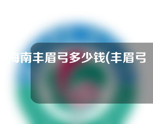 海南丰眉弓多少钱(丰眉弓价格)