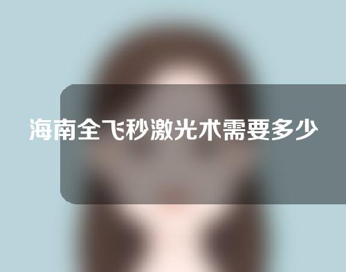 海南全飞秒激光术需要多少费用(海南全飞秒激光术需要多少费用报销)