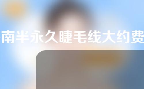 海南半永久睫毛线大约费用是多少(半永久美睫线多少钱)