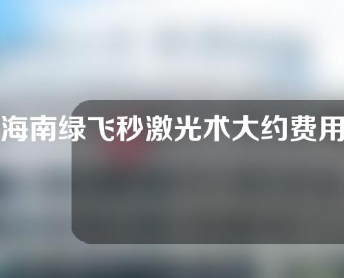 海南绿飞秒激光术大约费用是多少(海南飞秒近视手术的费用是多少)